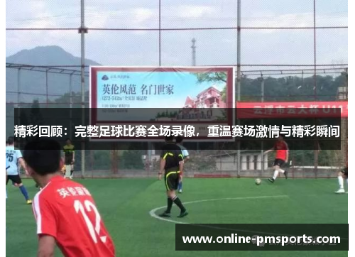 精彩回顾:完整足球比赛全场录像,重温赛场激情与精彩瞬间