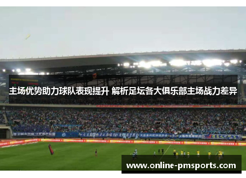 主场优势助力球队表现提升 解析足坛各大俱乐部主场战力差异