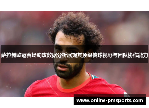 萨拉赫欧冠赛场助攻数据分析展现其顶级传球视野与团队协作能力