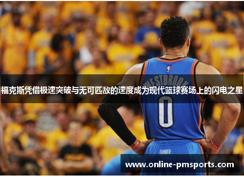 福克斯凭借极速突破与无可匹敌的速度成为现代篮球赛场上的闪电之星