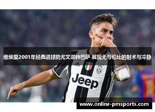 维埃里2001年经典进球助尤文逆转巴萨 展现无与伦比的射术与冷静