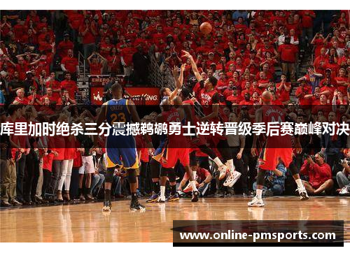 库里加时绝杀三分震撼鹈鹕勇士逆转晋级季后赛巅峰对决