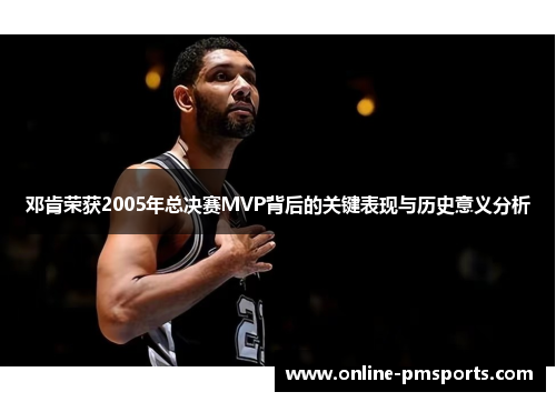 邓肯荣获2005年总决赛MVP背后的关键表现与历史意义分析