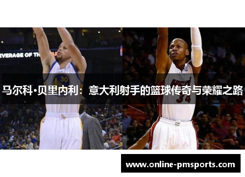 马尔科·贝里内利:意大利射手的篮球传奇与荣耀之路