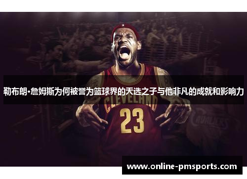 勒布朗·詹姆斯为何被誉为篮球界的天选之子与他非凡的成就和影响力