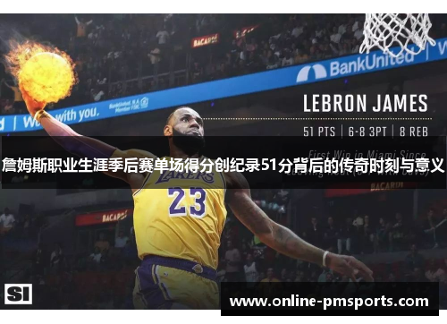詹姆斯职业生涯季后赛单场得分创纪录51分背后的传奇时刻与意义