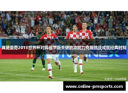 莫德里奇2018世界杯对阵俄罗斯关键助攻助力克服挑战成就经典时刻