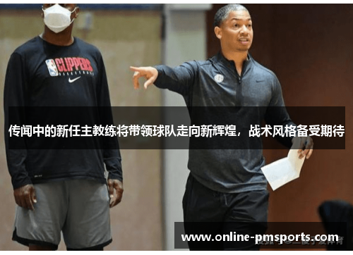 传闻中的新任主教练将带领球队走向新辉煌,战术风格备受期待