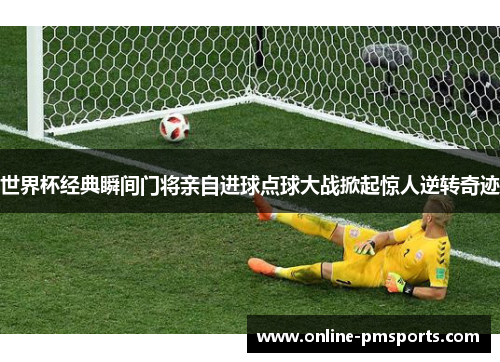 世界杯经典瞬间门将亲自进球点球大战掀起惊人逆转奇迹