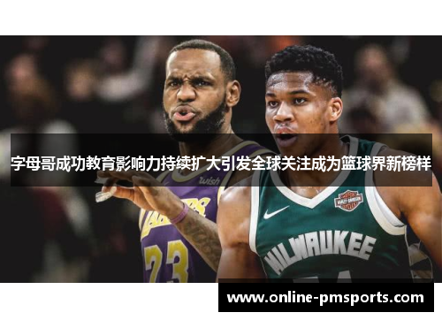 字母哥成功教育影响力持续扩大引发全球关注成为篮球界新榜样
