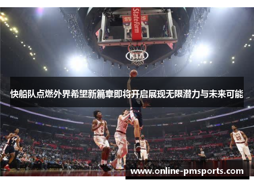 快船队点燃外界希望新篇章即将开启展现无限潜力与未来可能