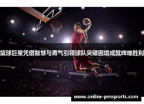 篮球巨星凭借智慧与勇气引领球队突破困境成就辉煌胜利