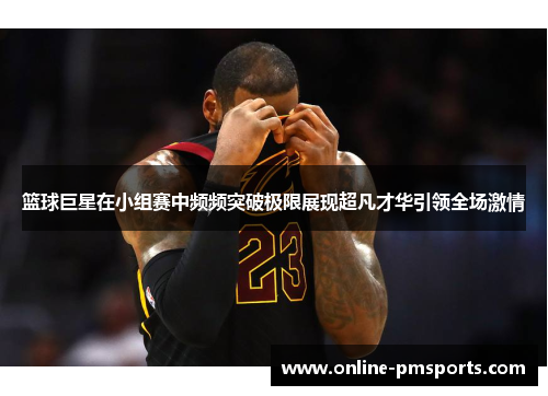 篮球巨星在小组赛中频频突破极限展现超凡才华引领全场激情
