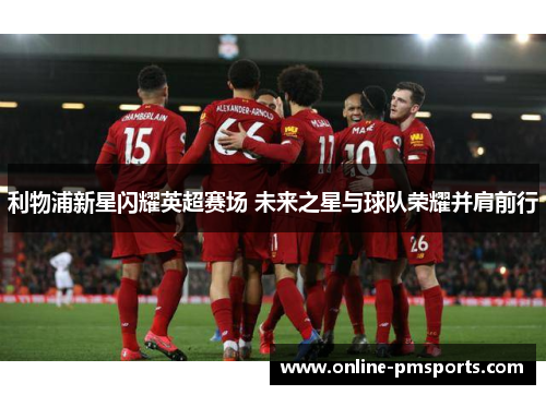 利物浦新星闪耀英超赛场 未来之星与球队荣耀并肩前行