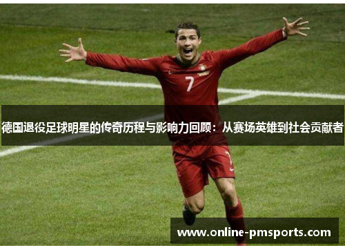 德国退役足球明星的传奇历程与影响力回顾:从赛场英雄到社会贡献者