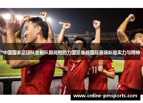 中国国家足球队全新队服亮相助力国足备战国际赛场彰显实力与精神