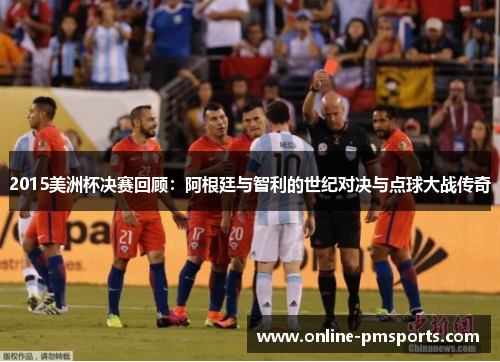 2015美洲杯决赛回顾:阿根廷与智利的世纪对决与点球大战传奇