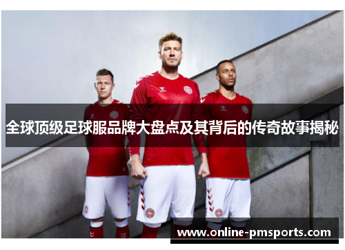 全球顶级足球服品牌大盘点及其背后的传奇故事揭秘