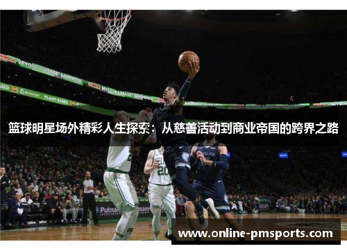 篮球明星场外精彩人生探索:从慈善活动到商业帝国的跨界之路