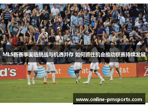 MLS新赛季面临挑战与机遇并存 如何抓住机会推动联赛持续发展