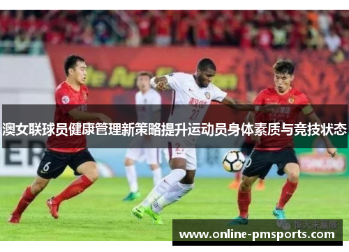 澳女联球员健康管理新策略提升运动员身体素质与竞技状态