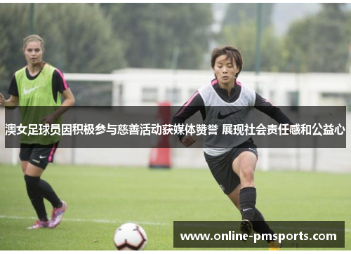 澳女足球员因积极参与慈善活动获媒体赞誉 展现社会责任感和公益心