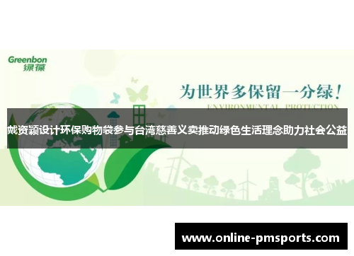 戴资颖设计环保购物袋参与台湾慈善义卖推动绿色生活理念助力社会公益