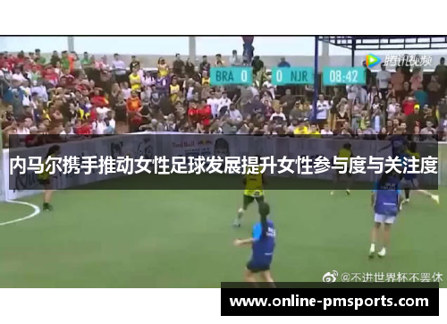 内马尔携手推动女性足球发展提升女性参与度与关注度