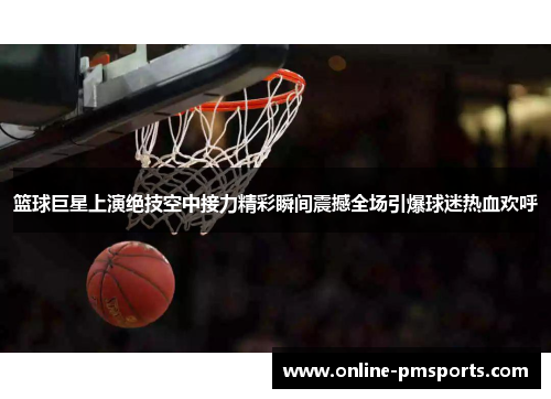 篮球巨星上演绝技空中接力精彩瞬间震撼全场引爆球迷热血欢呼