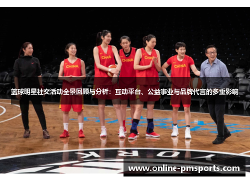篮球明星社交活动全景回顾与分析:互动平台、公益事业与品牌代言的多重影响