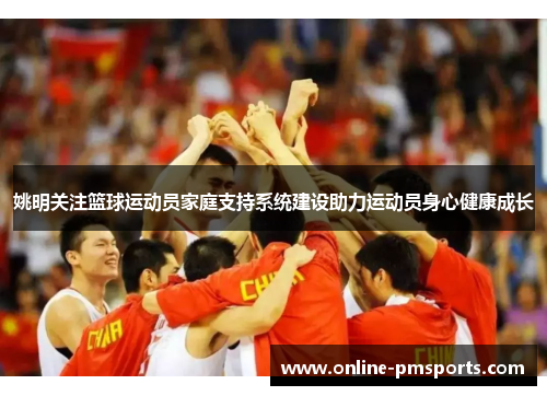 姚明关注篮球运动员家庭支持系统建设助力运动员身心健康成长