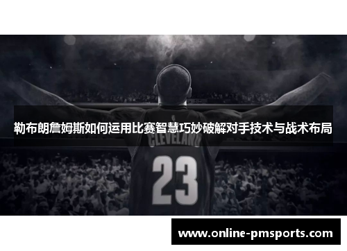 勒布朗詹姆斯如何运用比赛智慧巧妙破解对手技术与战术布局