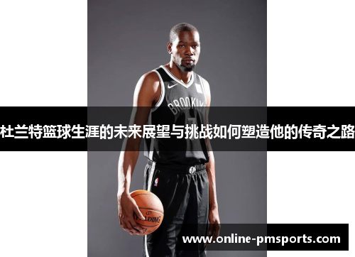 杜兰特篮球生涯的未来展望与挑战如何塑造他的传奇之路
