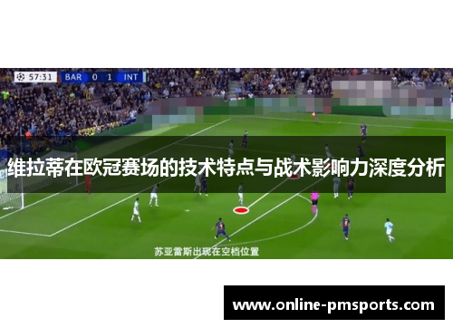 维拉蒂在欧冠赛场的技术特点与战术影响力深度分析