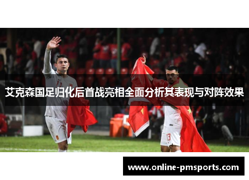 艾克森国足归化后首战亮相全面分析其表现与对阵效果