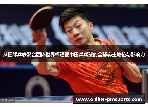 从国际乒联混合团体世界杯透视中国乒乓球的全球霸主地位与影响力