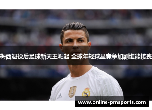 梅西退役后足球新天王崛起 全球年轻球星竞争加剧谁能接班
