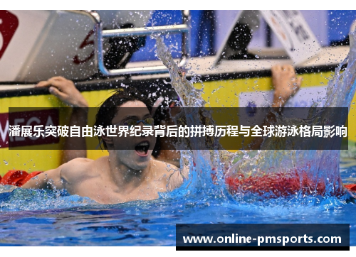 潘展乐突破自由泳世界纪录背后的拼搏历程与全球游泳格局影响
