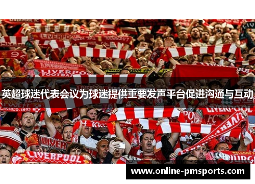 英超球迷代表会议为球迷提供重要发声平台促进沟通与互动