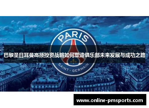 巴黎圣日耳曼高额投资战略如何塑造俱乐部未来发展与成功之路