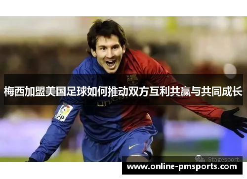 梅西加盟美国足球如何推动双方互利共赢与共同成长