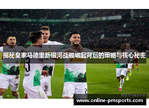 揭秘皇家马德里新银河战舰崛起背后的策略与核心秘密
