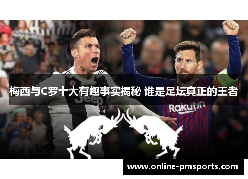 梅西与C罗十大有趣事实揭秘 谁是足坛真正的王者