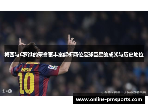 梅西与C罗谁的荣誉更丰富解析两位足球巨星的成就与历史地位
