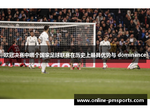 欧冠决赛中哪个国家足球联赛在历史上最具优势与 dominance