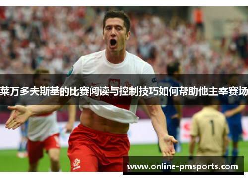 莱万多夫斯基的比赛阅读与控制技巧如何帮助他主宰赛场