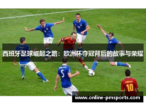 西班牙足球崛起之路：欧洲杯夺冠背后的故事与荣耀
