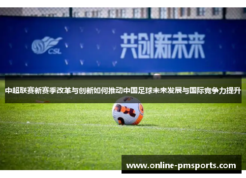 中超联赛新赛季改革与创新如何推动中国足球未来发展与国际竞争力提升