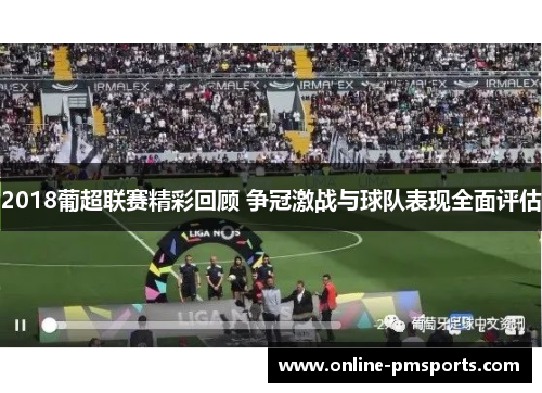 2018葡超联赛精彩回顾 争冠激战与球队表现全面评估