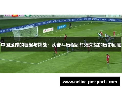 中国足球的崛起与挑战:从奋斗历程到辉煌荣耀的历史回顾